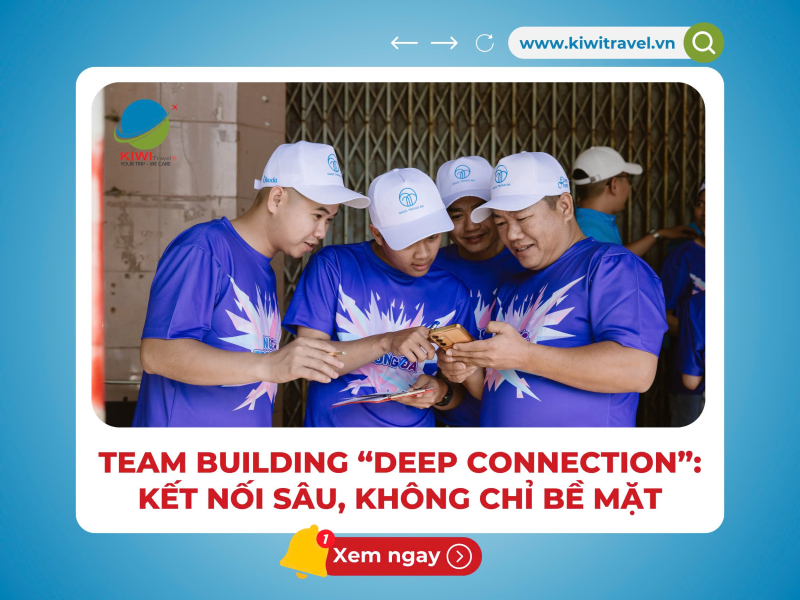TEAM BUILDING “DEEP CONNECTION”: KẾT NỐI SÂU, KHÔNG CHỈ BỀ MẶT