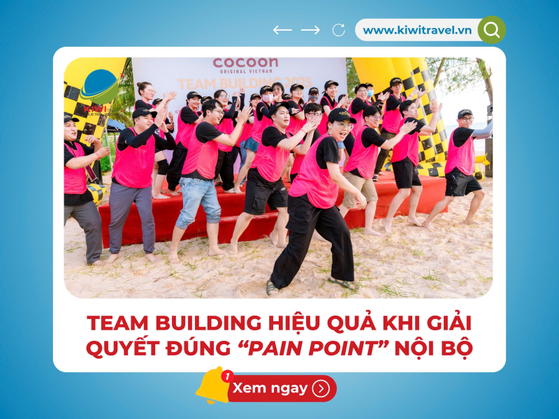 TEAM BUILDING HIỆU QUẢ KHI GIẢI QUYẾT ĐÚNG “PAIN POINT” NỘI BỘ