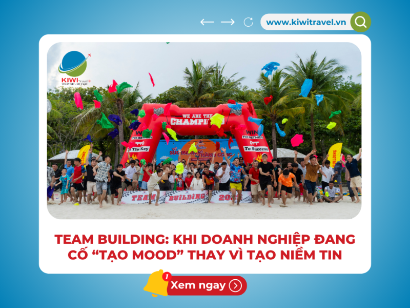 TEAM BUILDING: KHI DOANH NGHIỆP ĐANG CỐ “TẠO MOOD” THAY VÌ TẠO NIỀM TIN