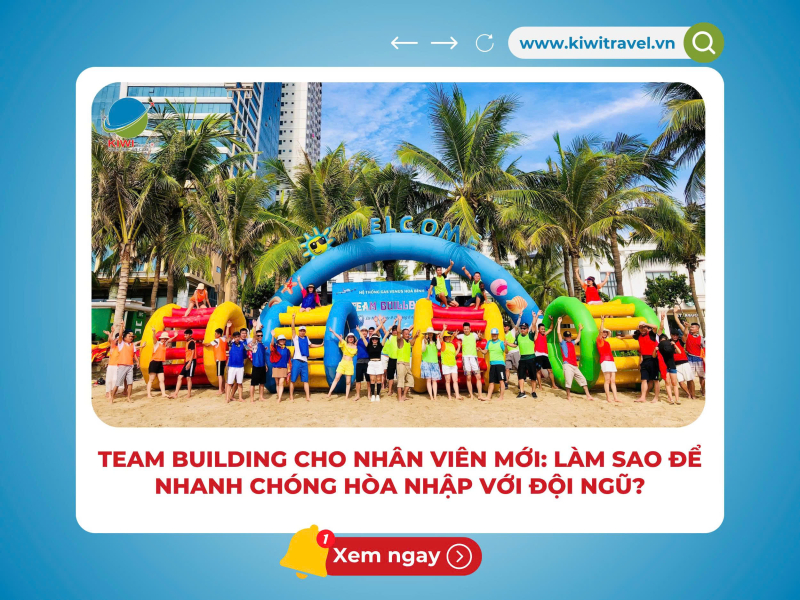 TEAM BUILDING CHO NHÂN VIÊN MỚI: LÀM SAO ĐỂ NHANH CHÓNG HÒA NHẬP VỚI ĐỘI NGŨ?