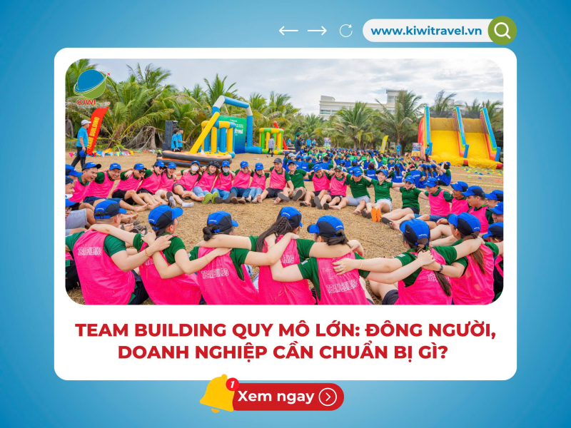 TEAM BUILDING QUY MÔ LỚN: ĐÔNG NGƯỜI, DOANH NGHIỆP CẦN CHUẨN BỊ GÌ? 